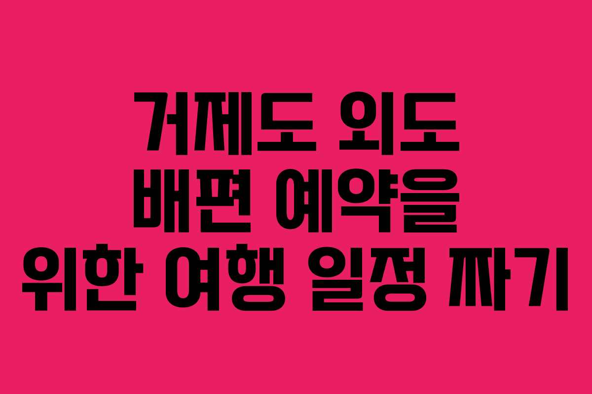 거제도 외도 배편 예약을 위한 여행 일정 짜기