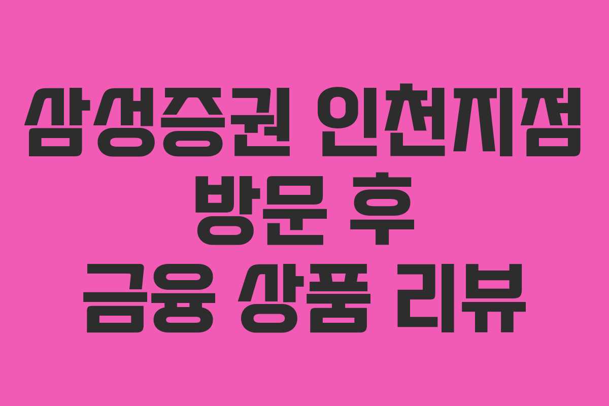 삼성증권 인천지점 방문 후 금융 상품 리뷰