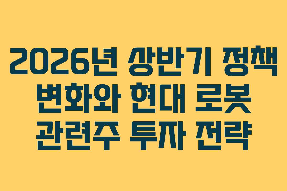 2026년 상반기 정책 변화와 현대 로봇 관련주 투자 전략