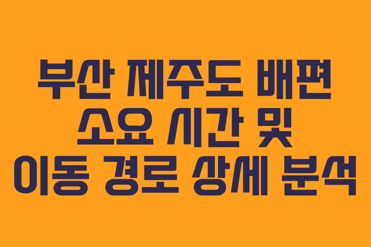 부산 제주도 배편 소요 시간 및 이동 경로 상세 분석
