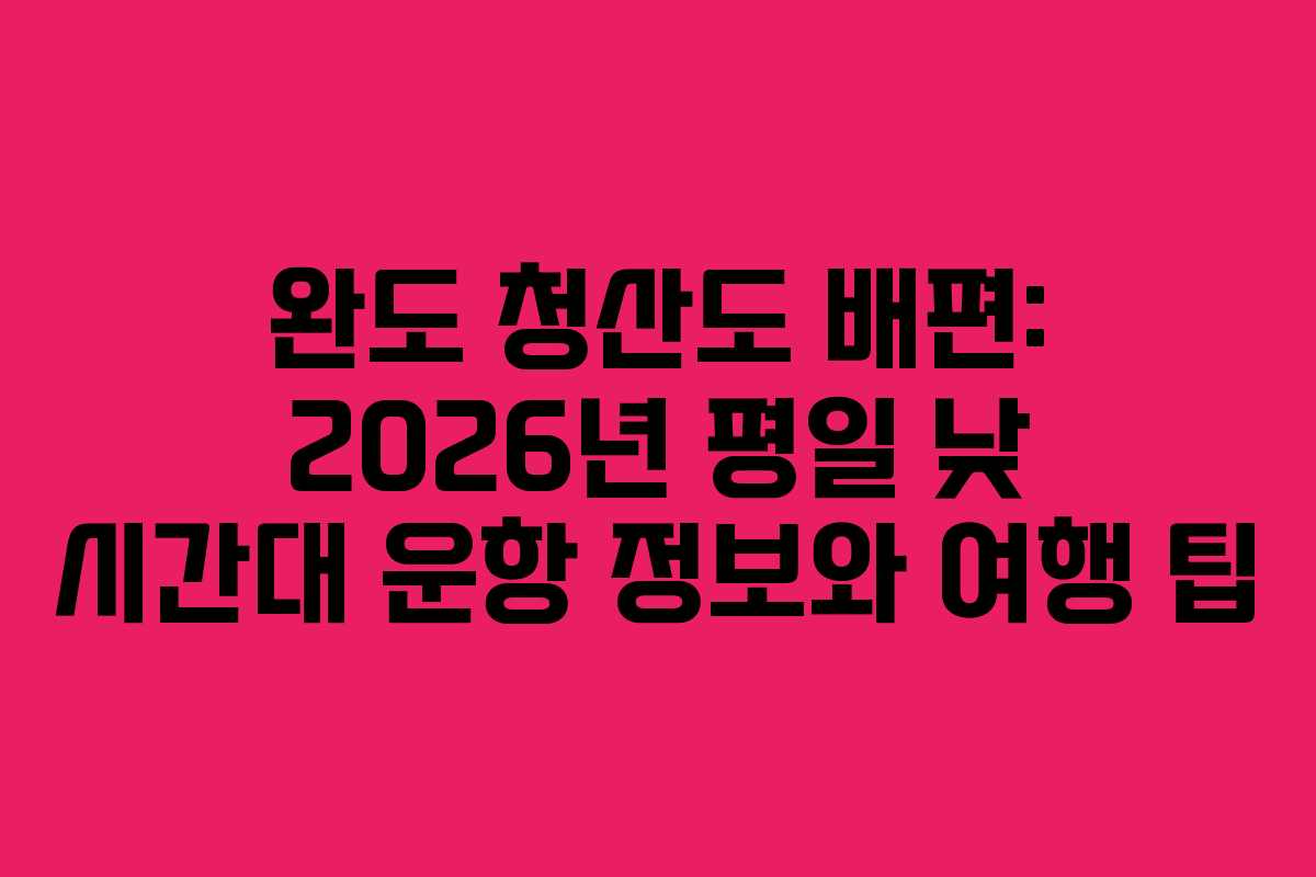 완도 청산도 배편: 2026년 평일 낮 시간대 운항 정보와 여행 팁