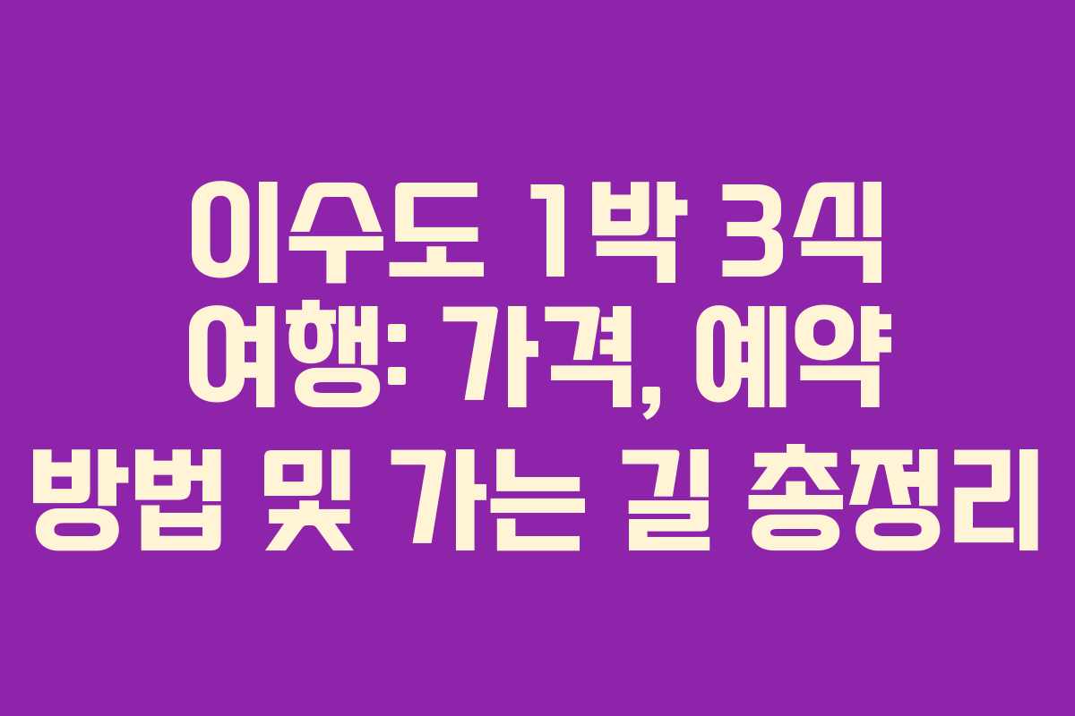 이수도 1박 3식 여행: 가격, 예약 방법 및 가는 길 총정리