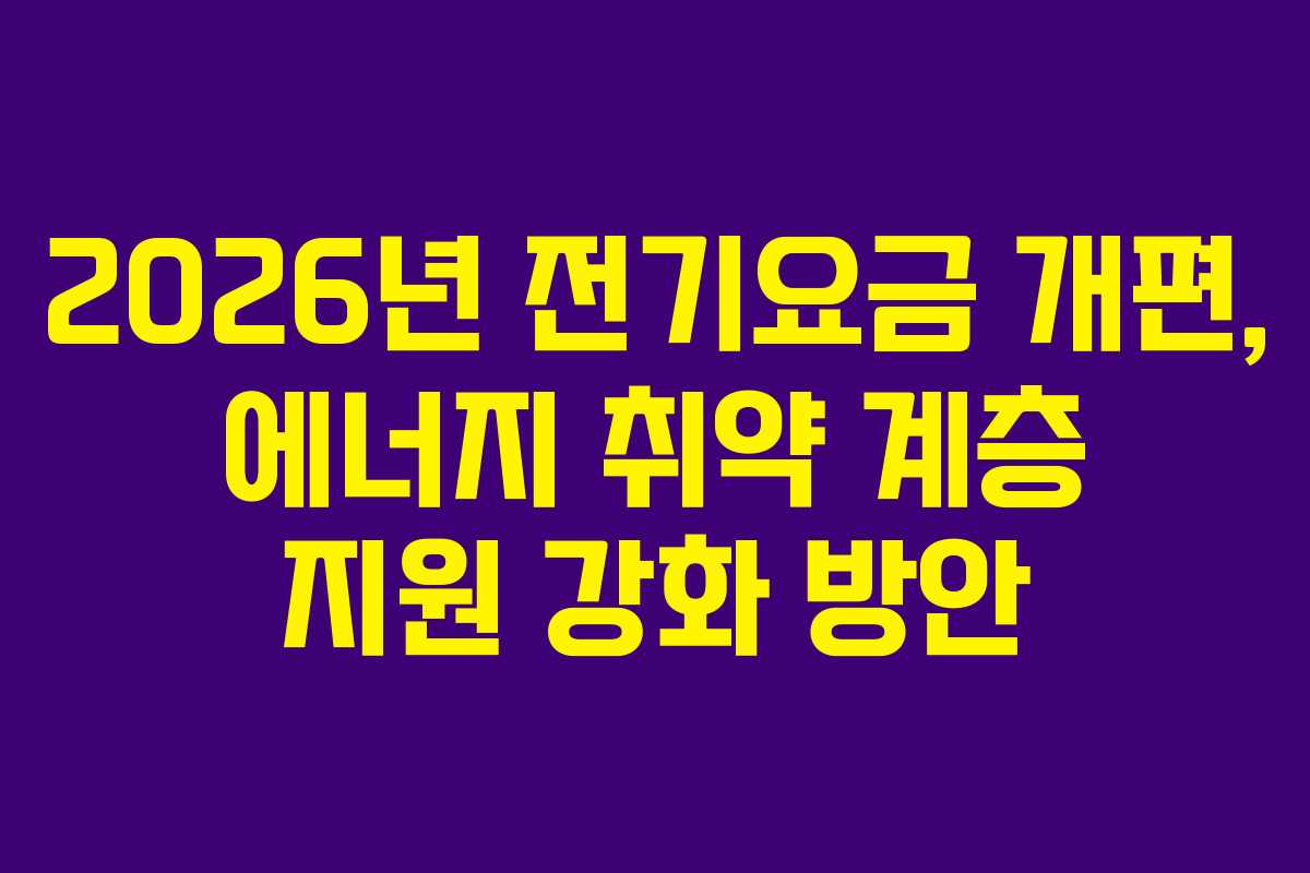2026년 전기요금 개편, 에너지 취약 계층 지원 강화 방안