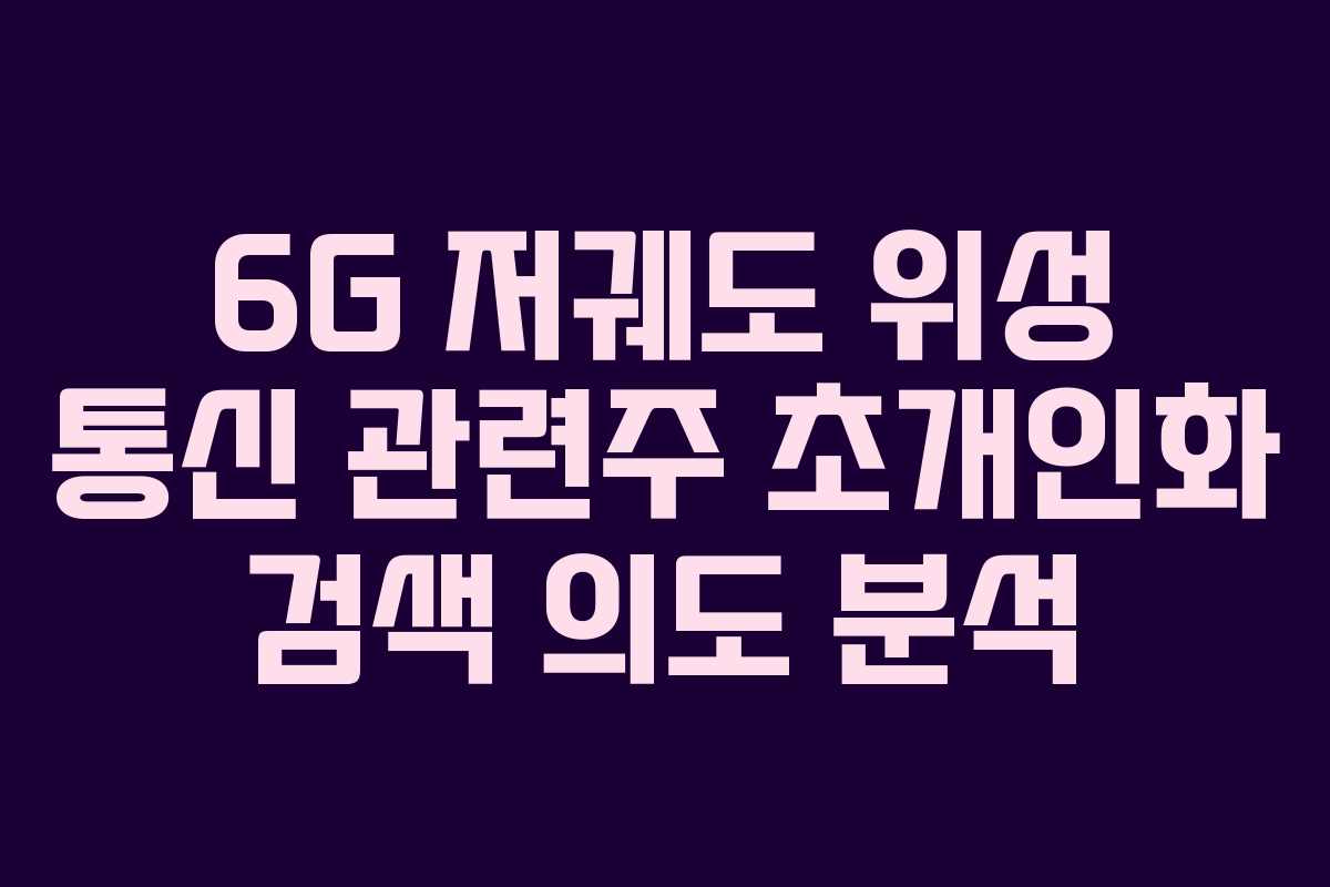 6G 저궤도 위성 통신 관련주 초개인화 검색 의도 분석