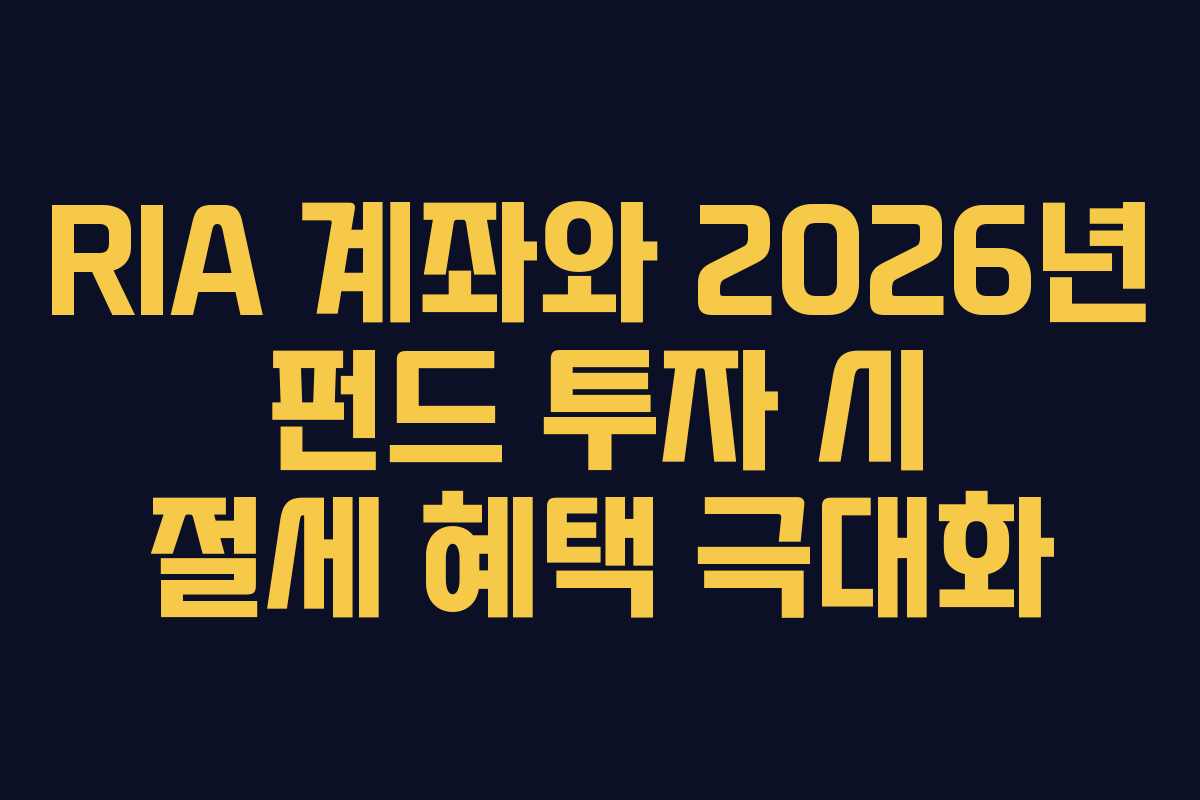 RIA 계좌와 2026년 펀드 투자 시 절세 혜택 극대화