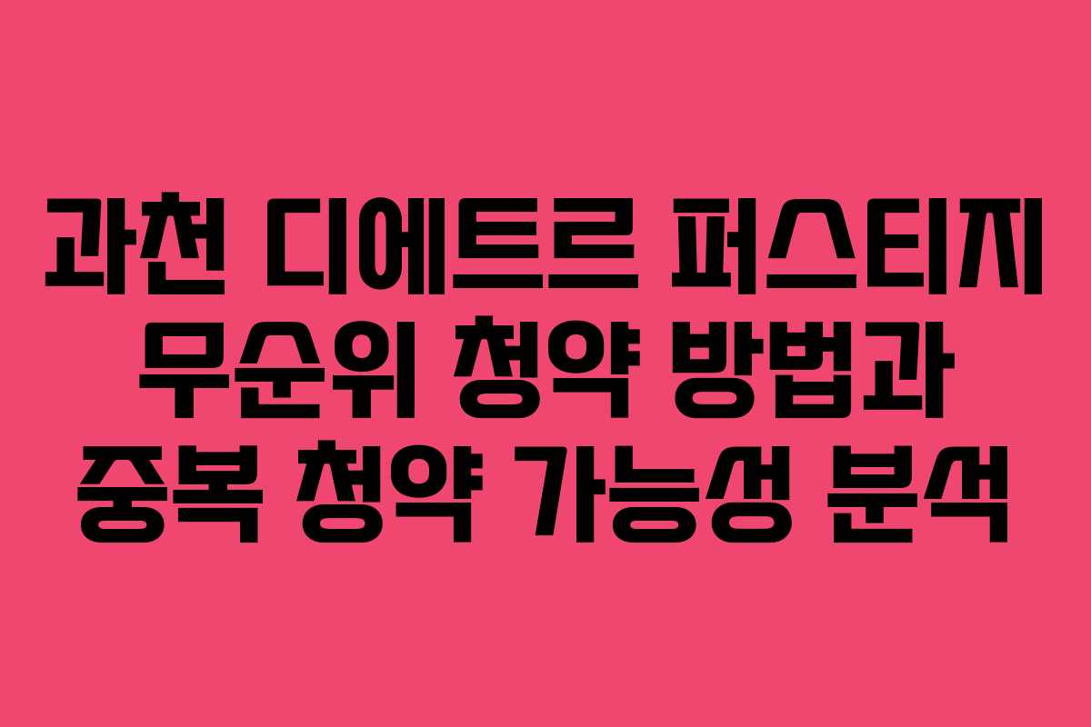 과천 디에트르 퍼스티지 무순위 청약 방법과 중복 청약 가능성 분석