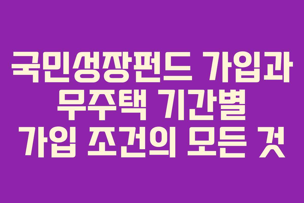 국민성장펀드 가입과 무주택 기간별 가입 조건의 모든 것