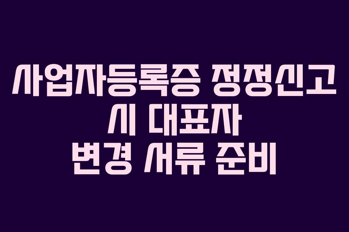 사업자등록증 정정신고 시 대표자 변경 서류 준비