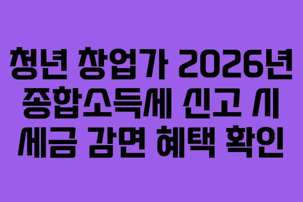 청년 창업가 2026년 종합소득세 신고 시 세금 감면 혜택 확인