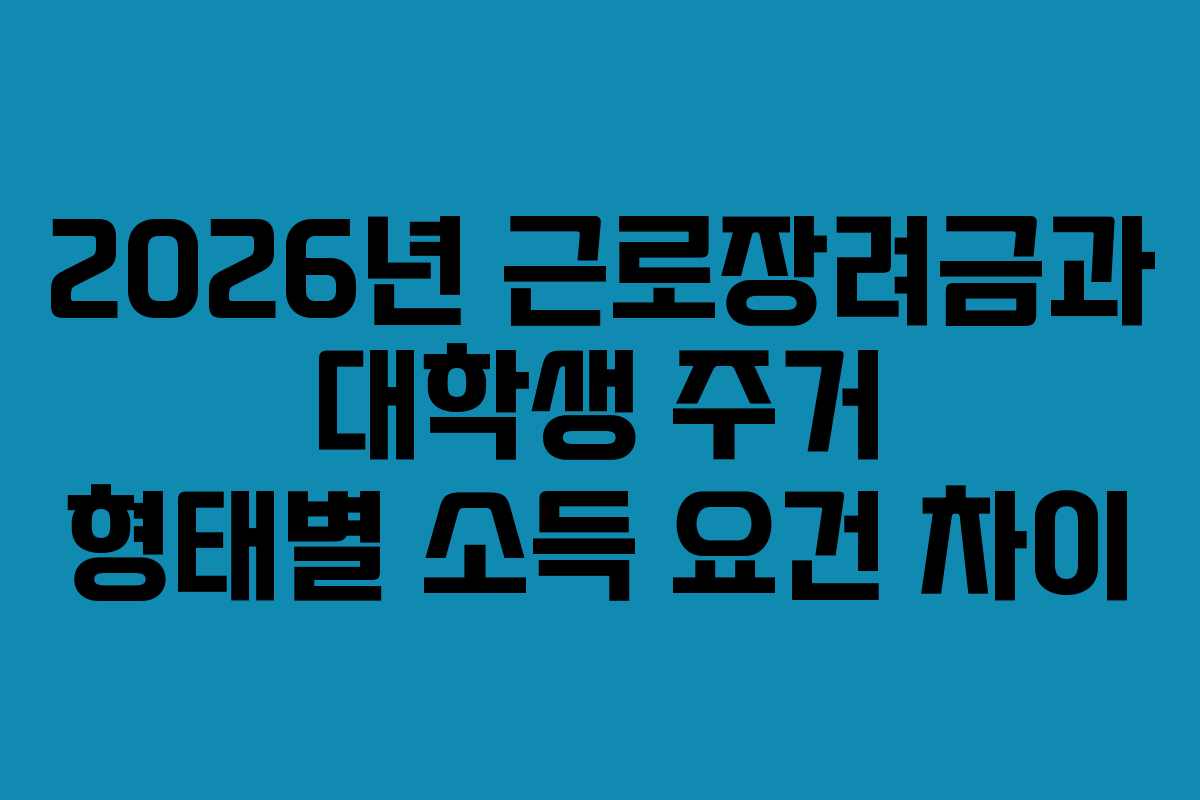 2026년 근로장려금과 대학생 주거 형태별 소득 요건 차이