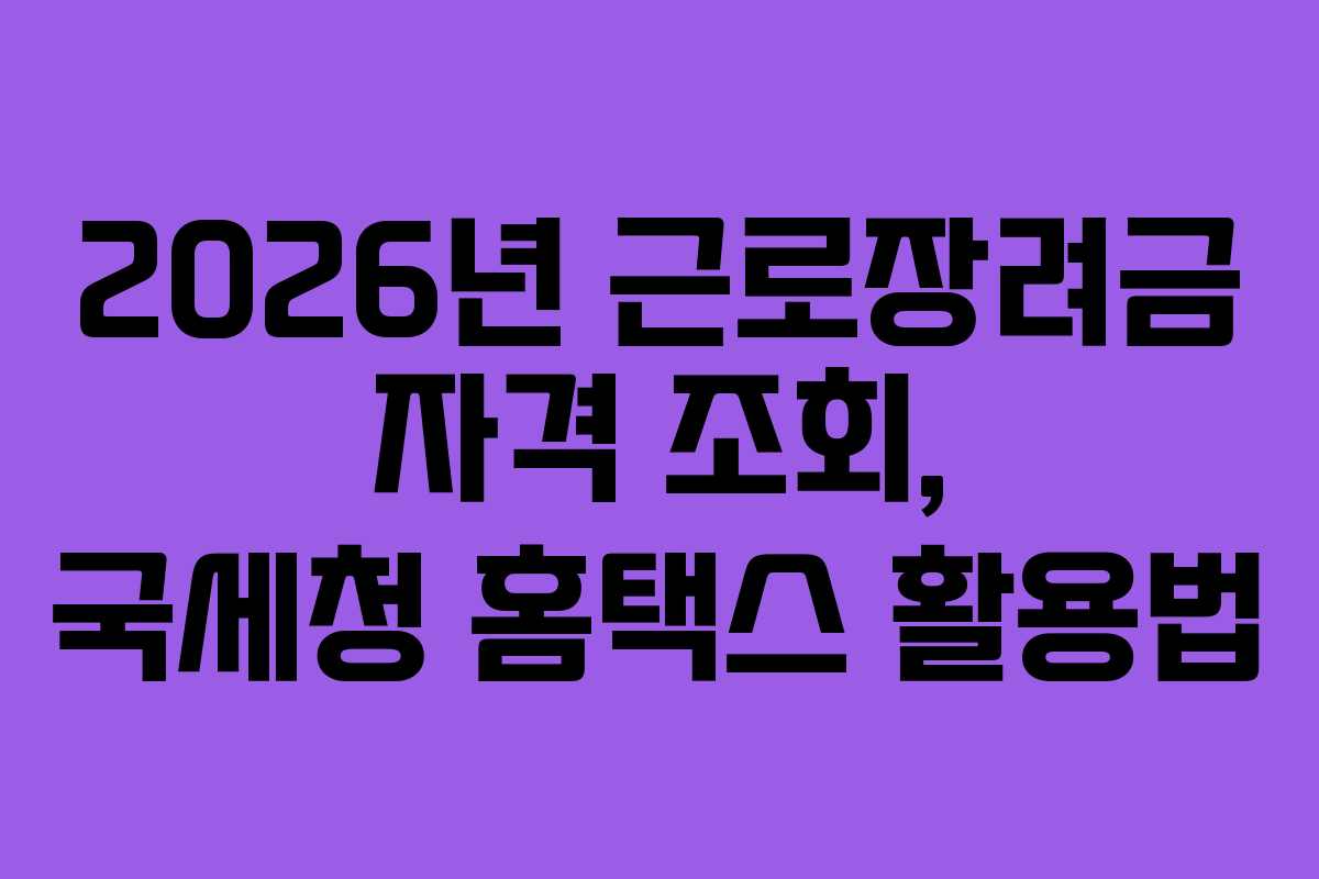 2026년 근로장려금 자격 조회, 국세청 홈택스 활용법