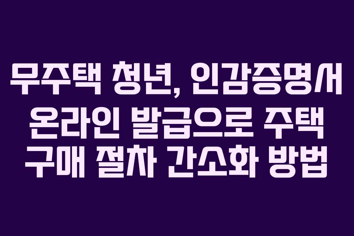 무주택 청년, 인감증명서 온라인 발급으로 주택 구매 절차 간소화 방법