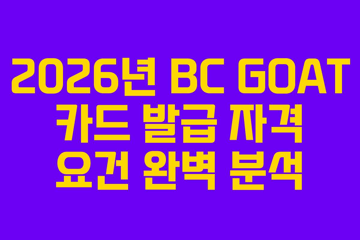 2026년 BC GOAT 카드 발급 자격 요건 완벽 분석