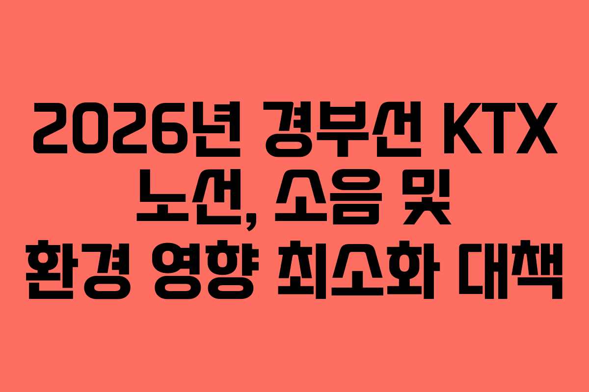 2026년 경부선 KTX 노선, 소음 및 환경 영향 최소화 대책