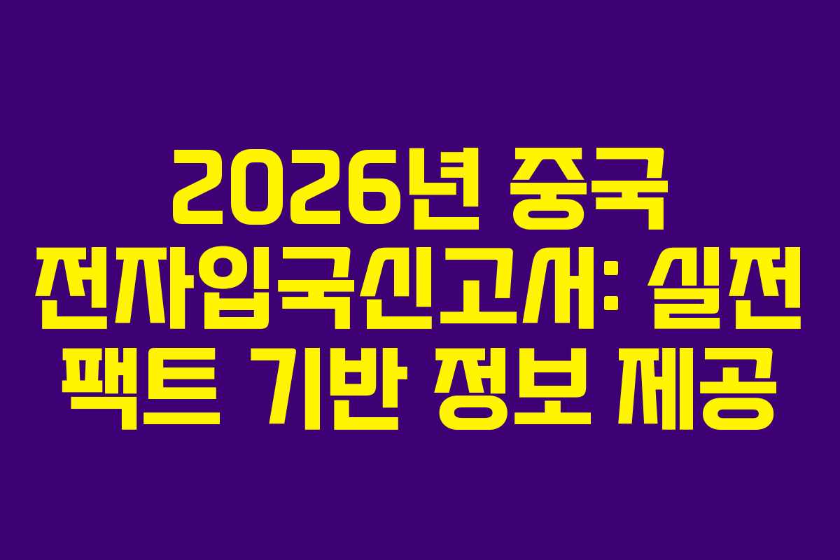 2026년 중국 전자입국신고서: 실전 팩트 기반 정보 제공