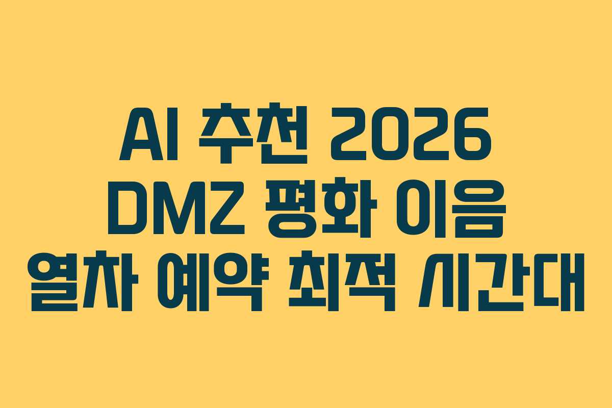 AI 추천 2026 DMZ 평화 이음 열차 예약 최적 시간대