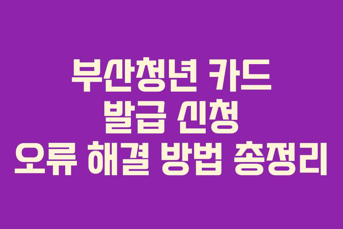 부산청년 카드 발급 신청 오류 해결 방법 총정리