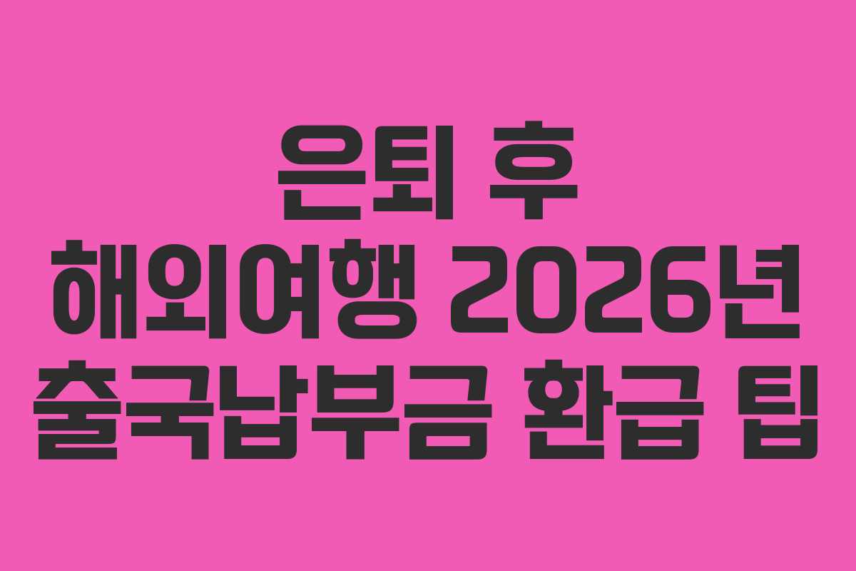 은퇴 후 해외여행 2026년 출국납부금 환급 팁