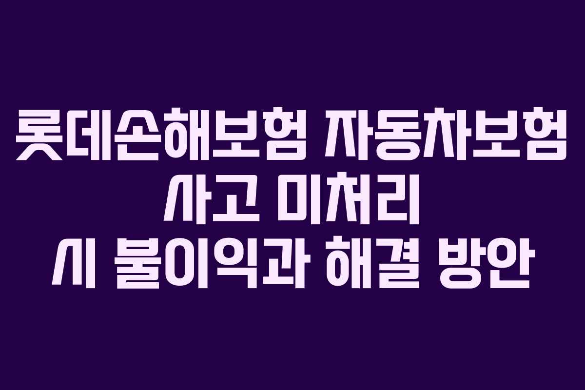 롯데손해보험 자동차보험 사고 미처리 시 불이익과 해결 방안
