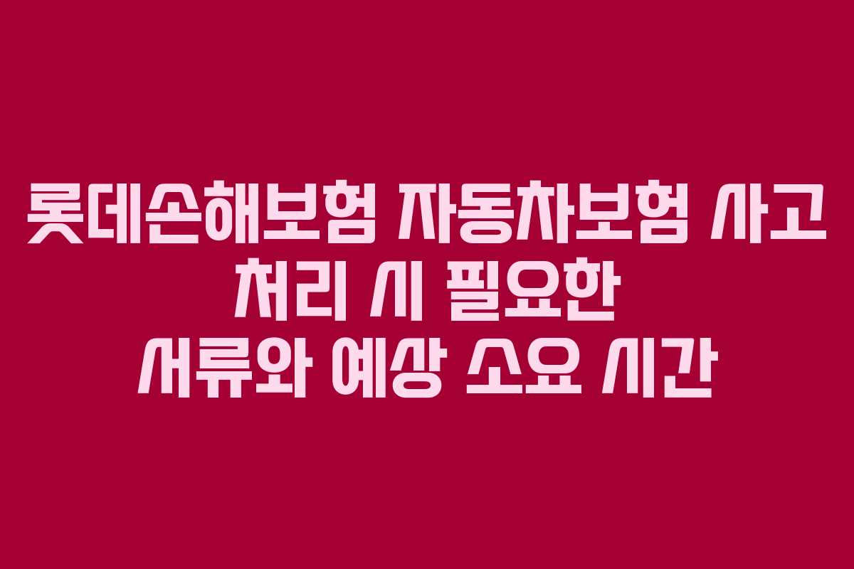 롯데손해보험 자동차보험 사고 처리 시 필요한 서류와 예상 소요 시간