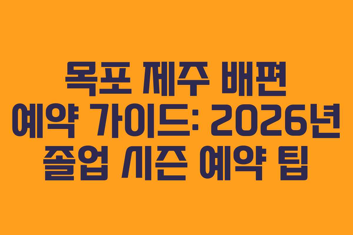 목포 제주 배편 예약 가이드: 2026년 졸업 시즌 예약 팁