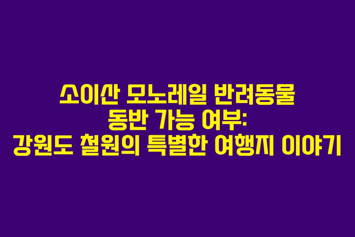 소이산 모노레일 반려동물 동반 가능 여부: 강원도 철원의 특별한 여행지 이야기