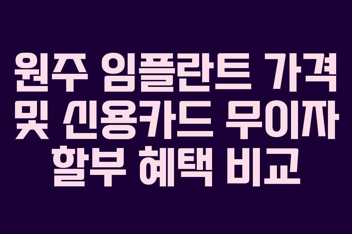 원주 임플란트 가격 및 신용카드 무이자 할부 혜택 비교