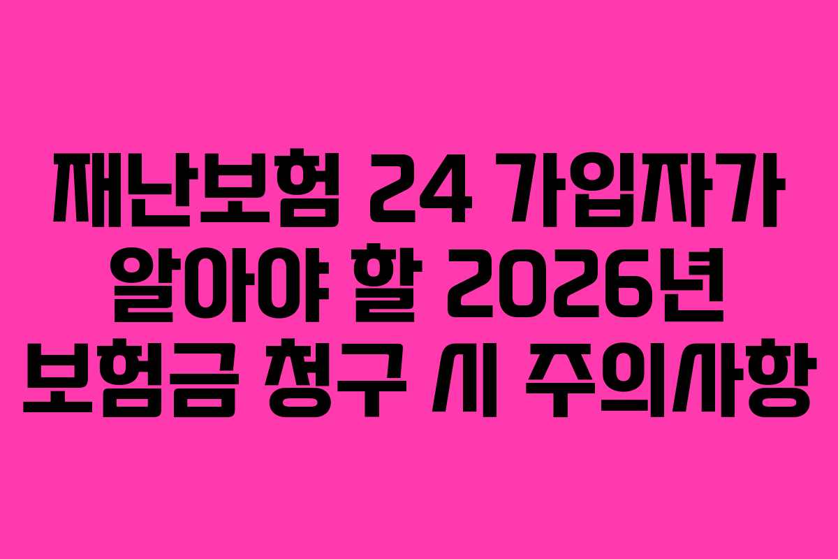 재난보험 24 가입자가 알아야 할 2026년 보험금 청구 시 주의사항