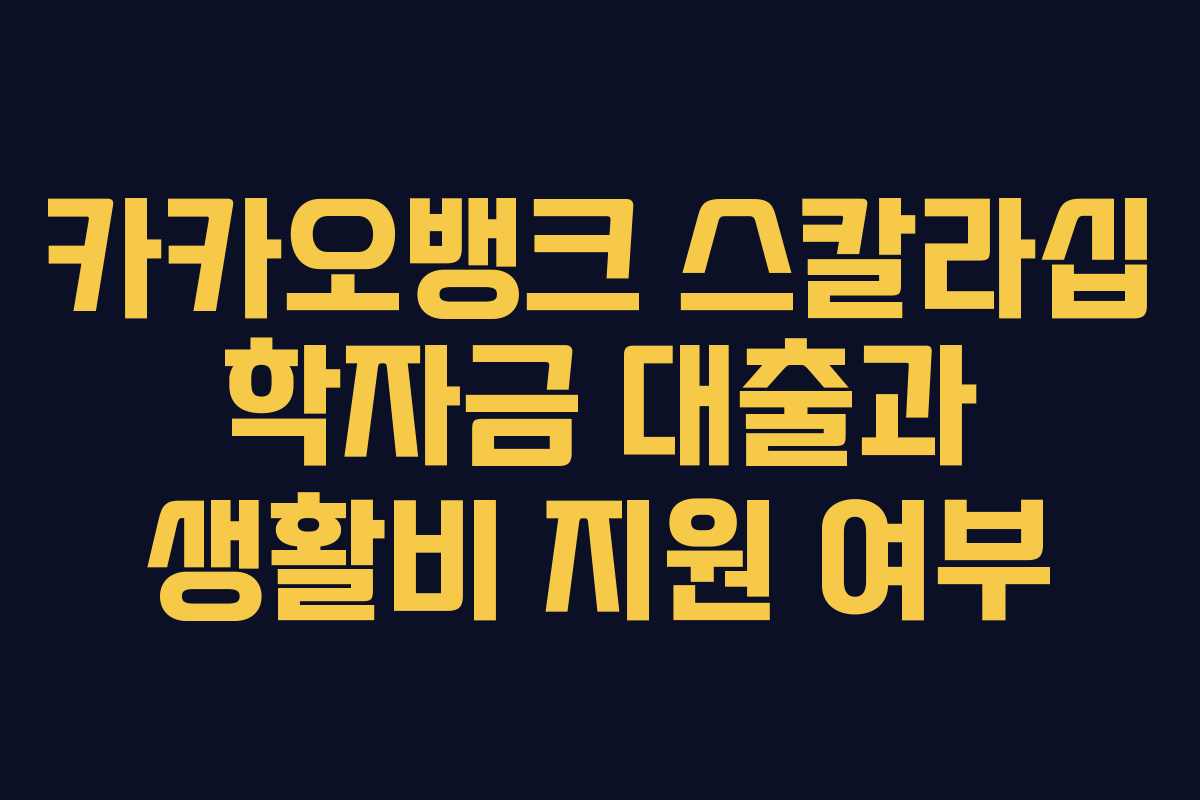 카카오뱅크 스칼라십 학자금 대출과 생활비 지원 여부
