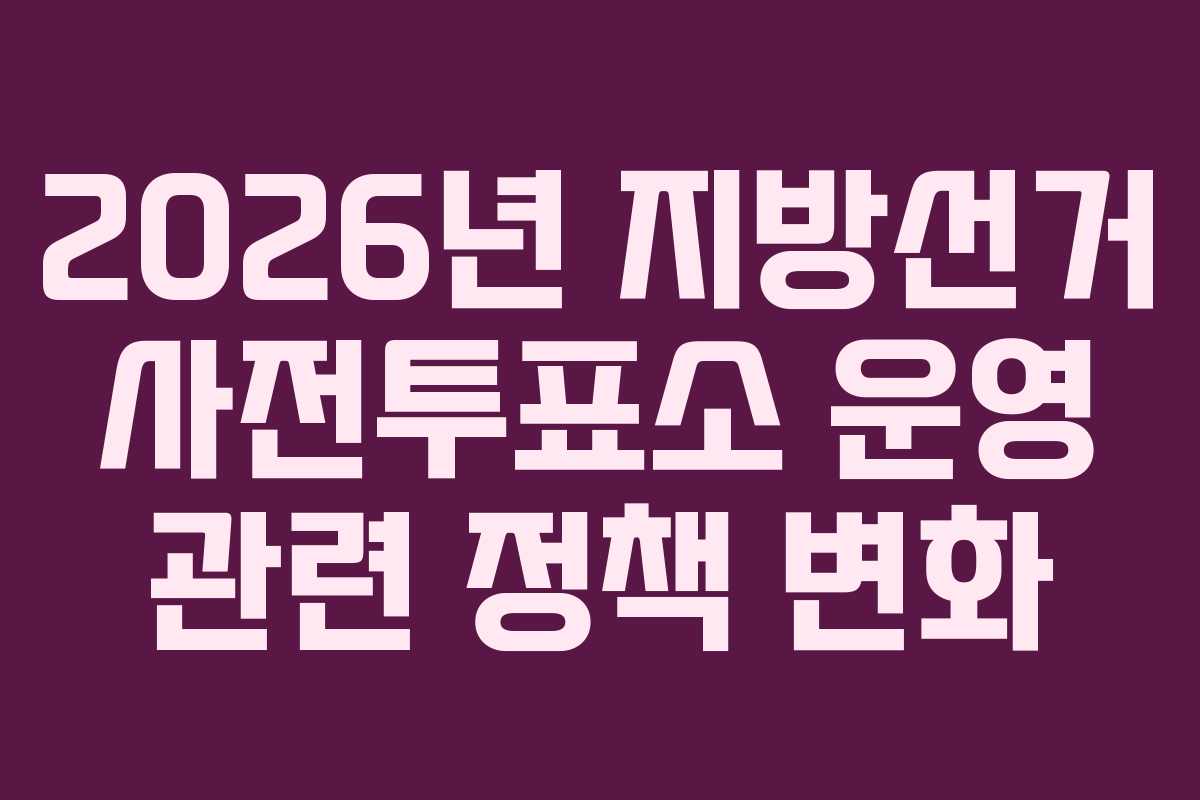 2026년 지방선거 사전투표소 운영 관련 정책 변화