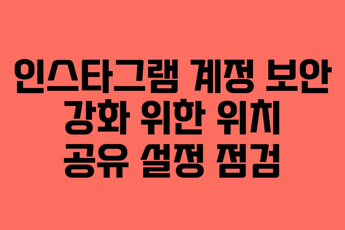 인스타그램 계정 보안 강화 위한 위치 공유 설정 점검
