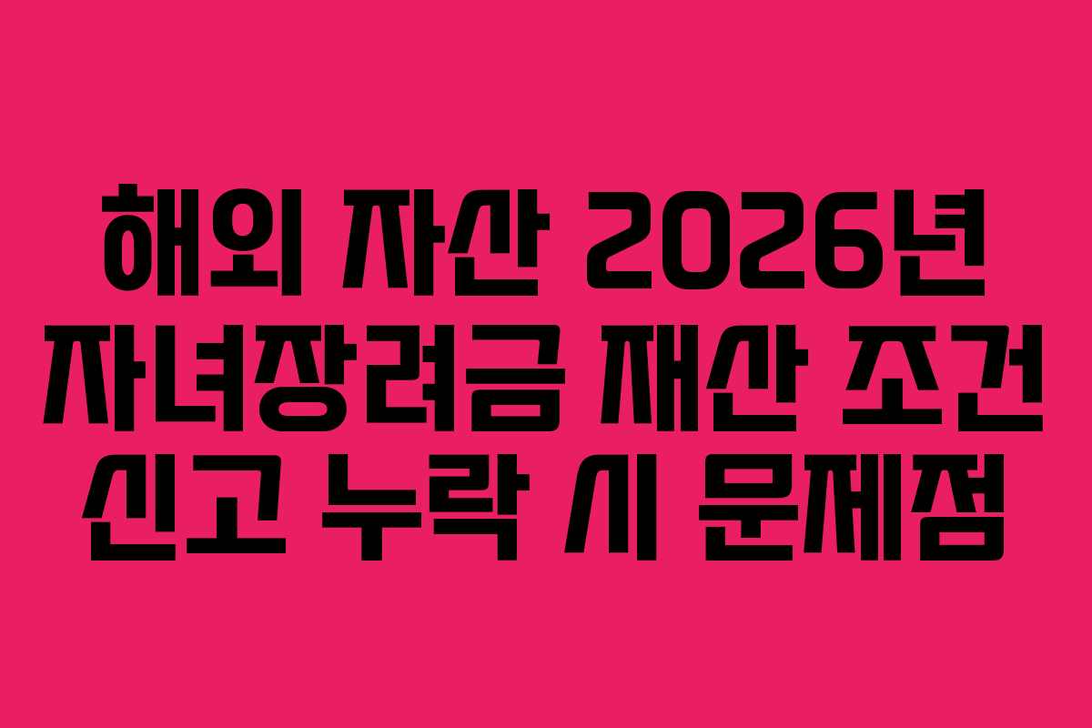 해외 자산 2026년 자녀장려금 재산 조건 신고 누락 시 문제점
