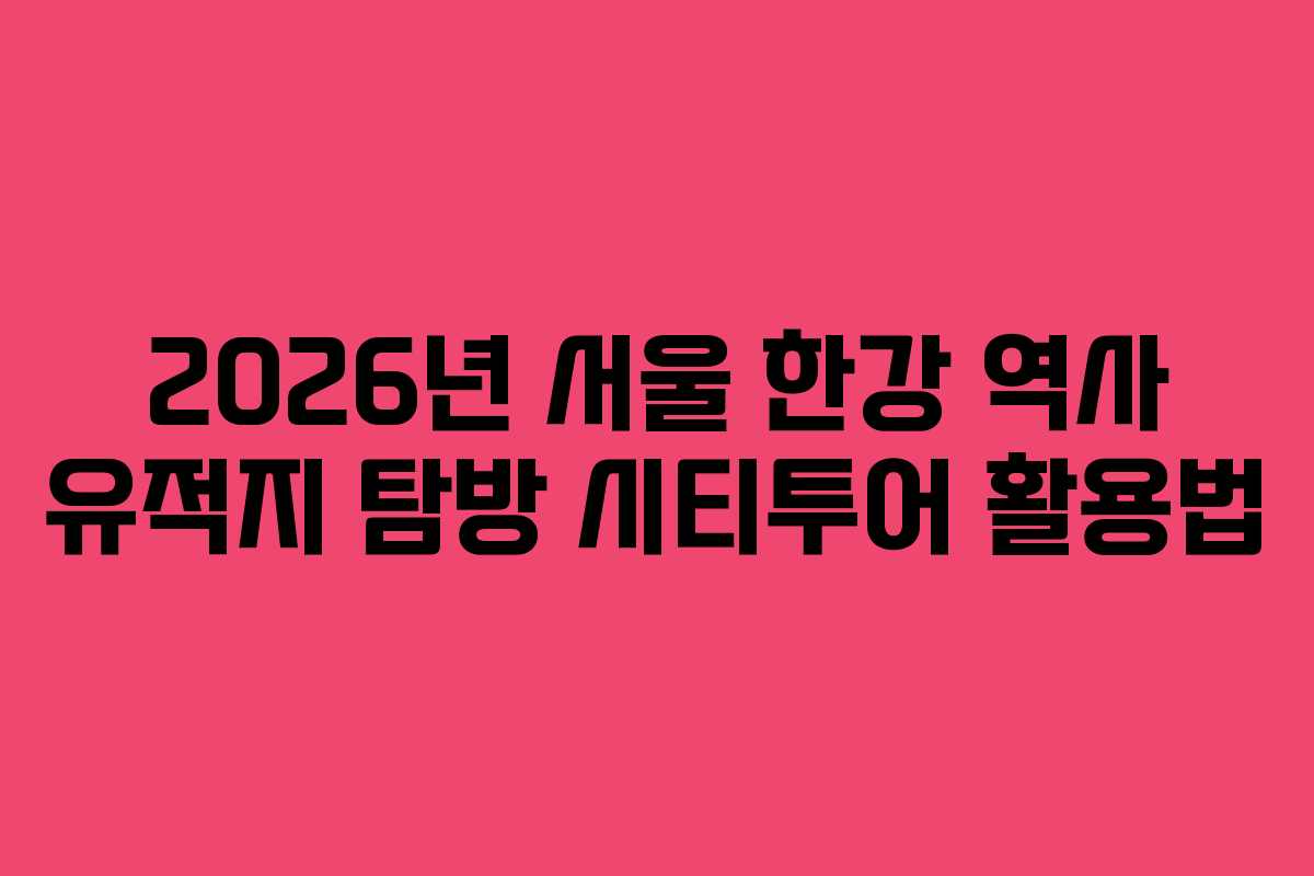 2026년 서울 한강 역사 유적지 탐방 시티투어 활용법