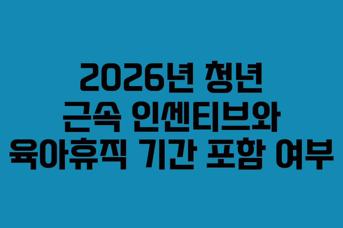 2026년 청년 근속 인센티브와 육아휴직 기간 포함 여부
