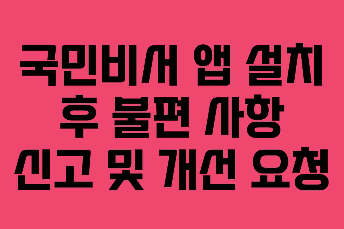 국민비서 앱 설치 후 불편 사항 신고 및 개선 요청