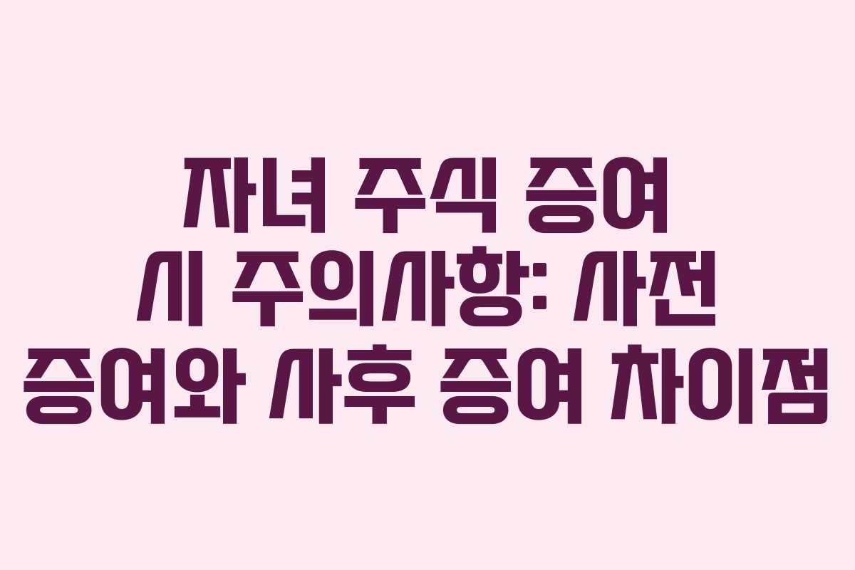 자녀 주식 증여 시 주의사항: 사전 증여와 사후 증여 차이점