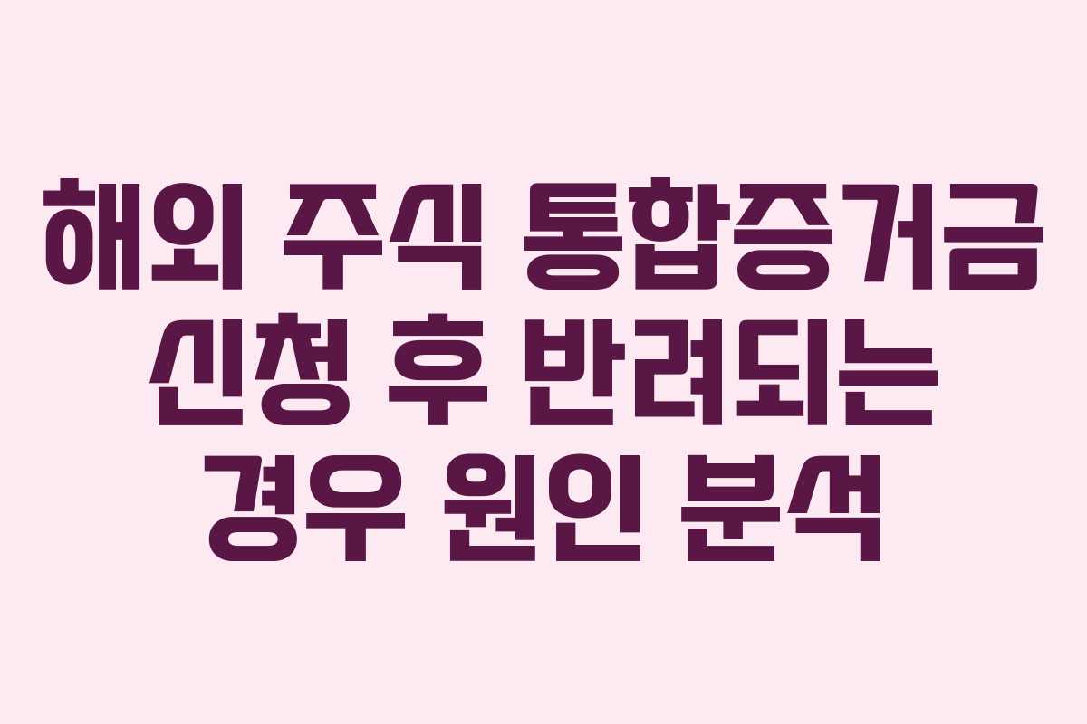 해외 주식 통합증거금 신청 후 반려되는 경우 원인 분석