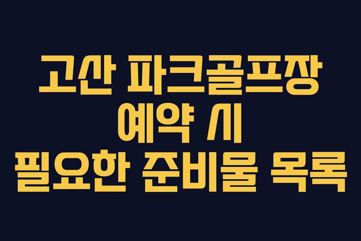 고산 파크골프장 예약 시 필요한 준비물 목록