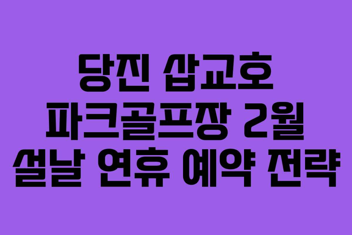 당진 삽교호 파크골프장 2월 설날 연휴 예약 전략