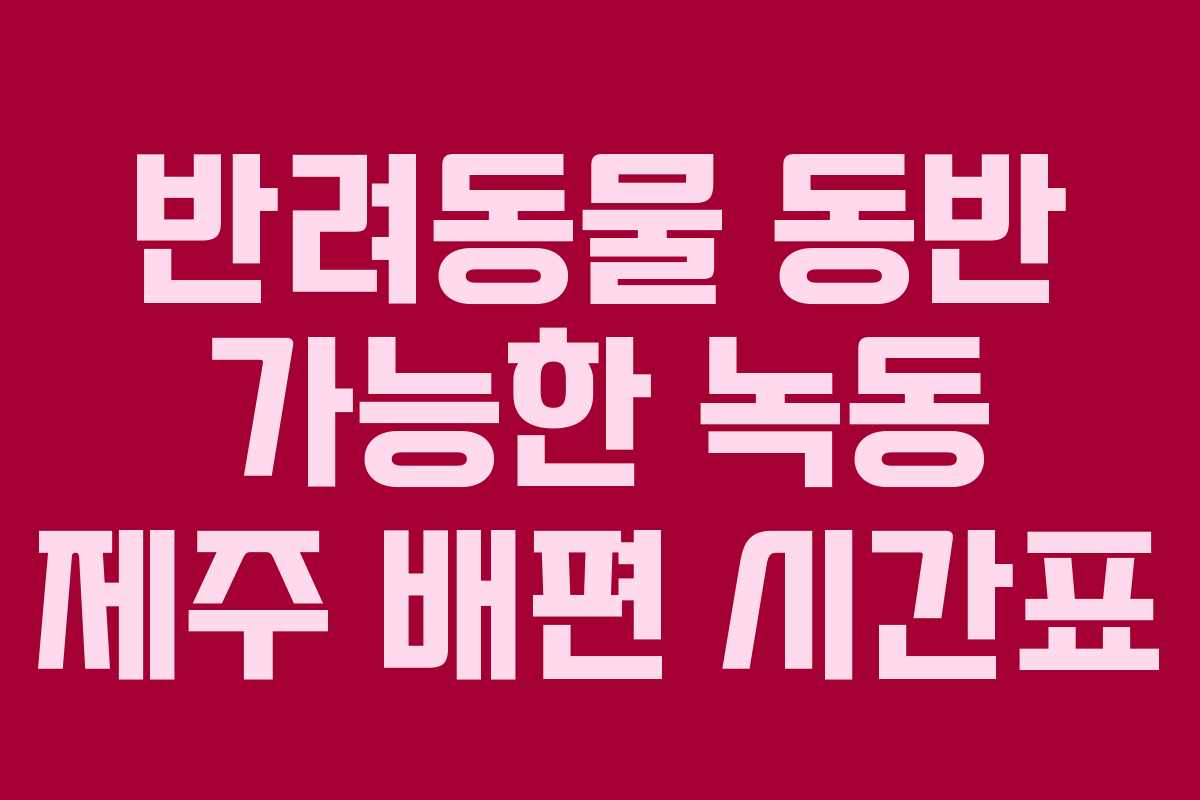반려동물 동반 가능한 녹동 제주 배편 시간표