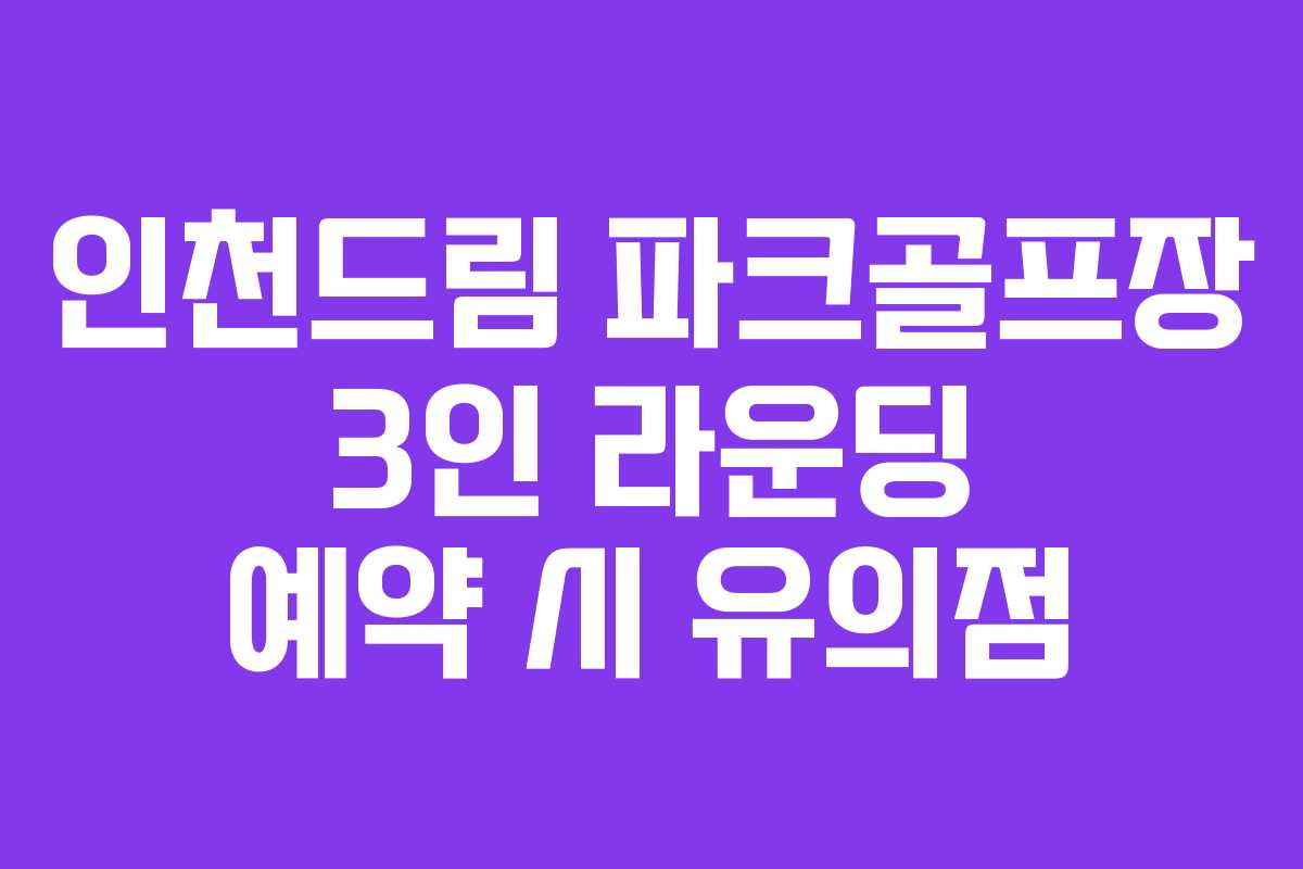 인천드림 파크골프장 3인 라운딩 예약 시 유의점