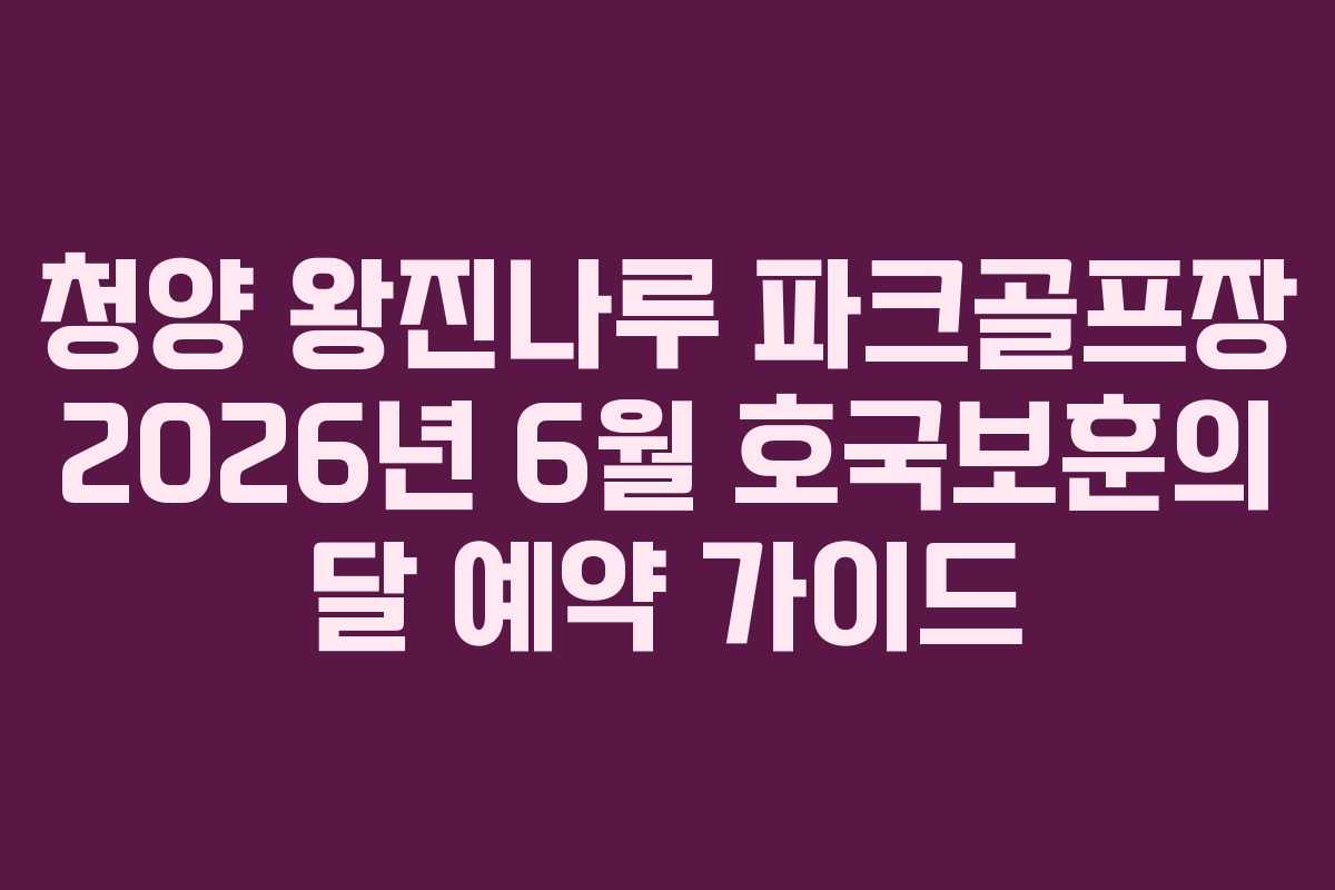 청양 왕진나루 파크골프장 2026년 6월 호국보훈의 달 예약 가이드