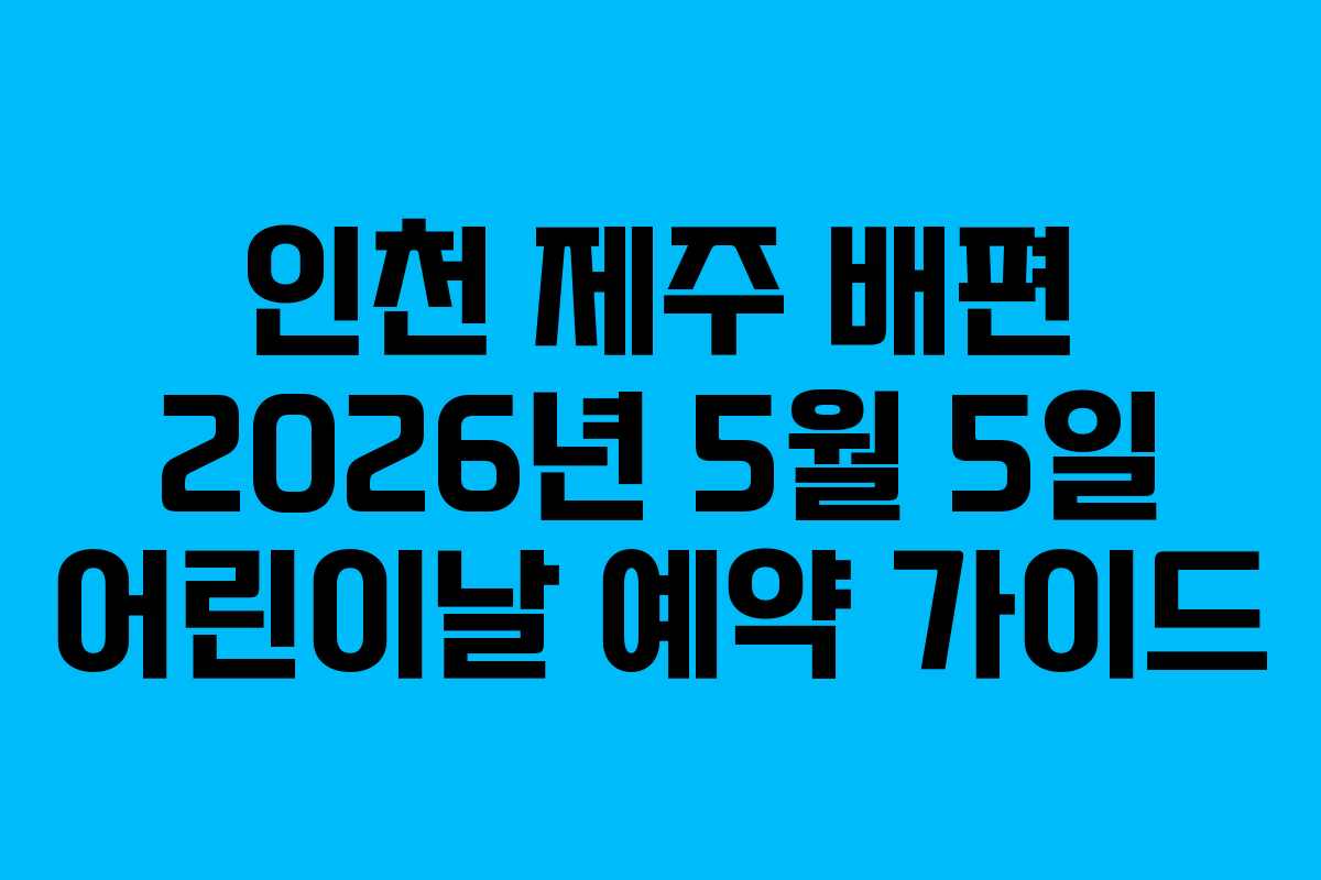 인천 제주 배편 2026년 5월 5일 어린이날 예약 가이드