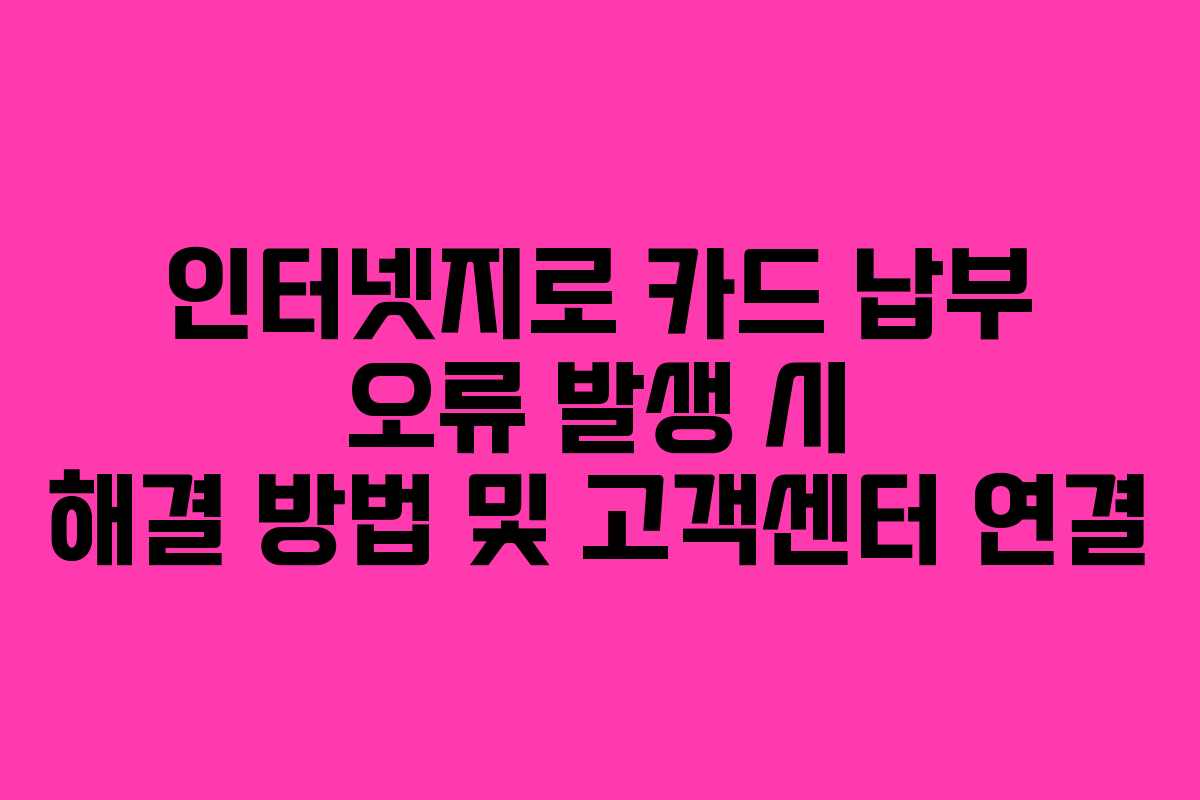 인터넷지로 카드 납부 오류 발생 시 해결 방법 및 고객센터 연결