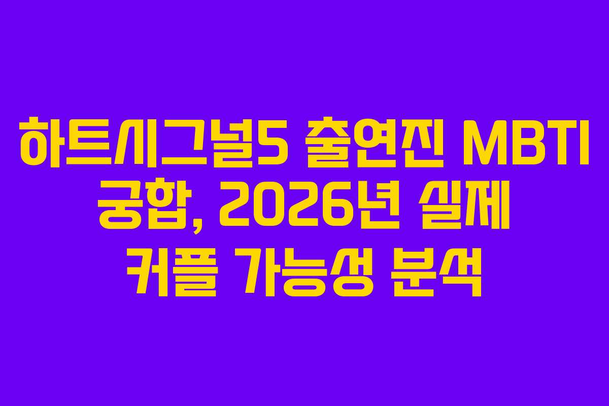 하트시그널5 출연진 MBTI 궁합, 2026년 실제 커플 가능성 분석