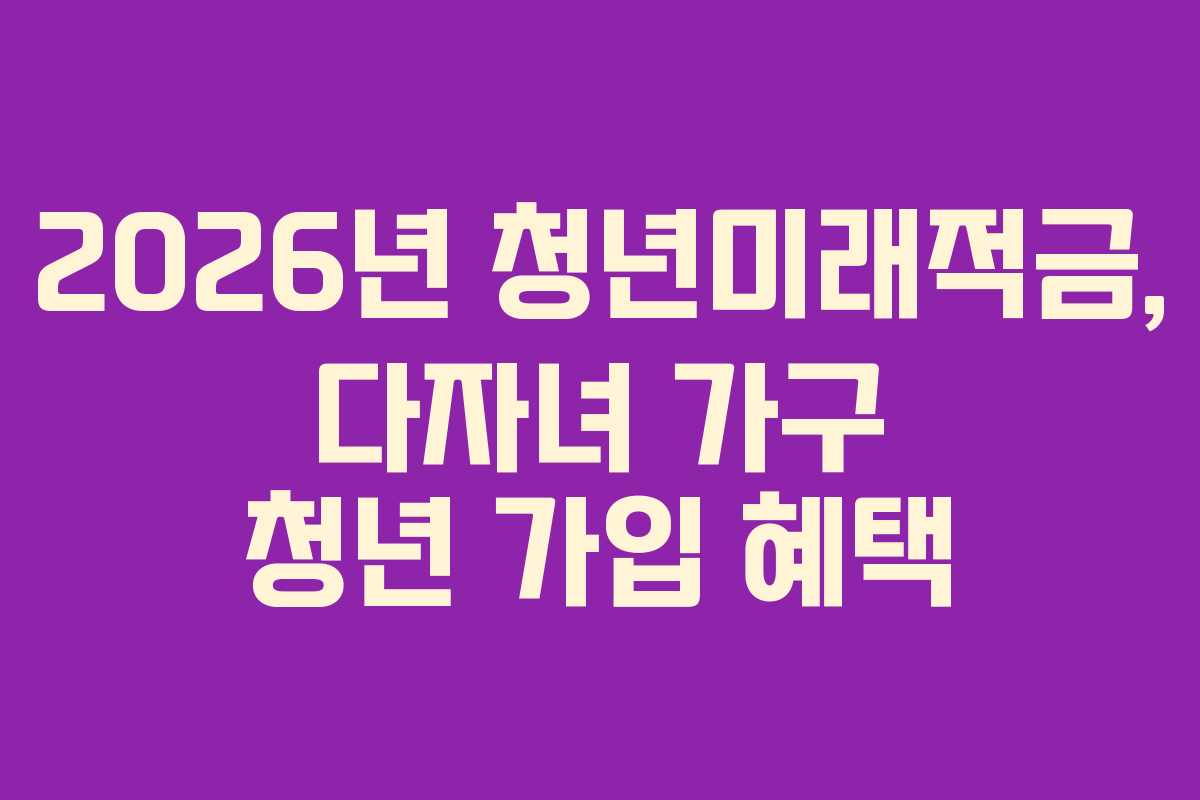 2026년 청년미래적금, 다자녀 가구 청년 가입 혜택