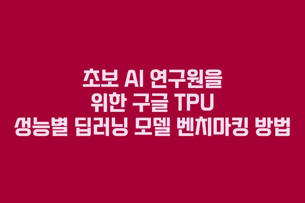초보 AI 연구원을 위한 구글 TPU 성능별 딥러닝 모델 벤치마킹 방법