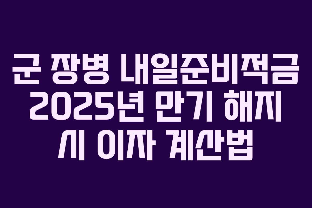 군 장병 내일준비적금 2025년 만기 해지 시 이자 계산법