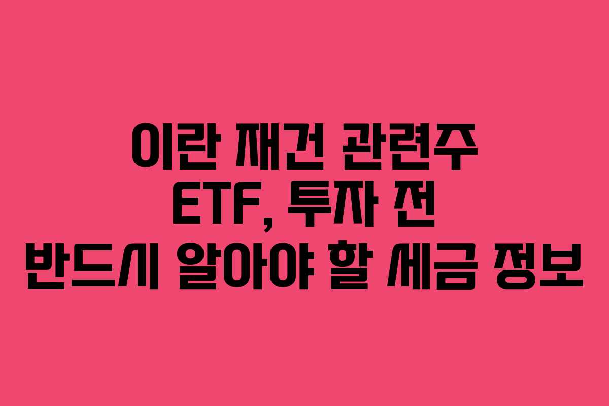 이란 재건 관련주 ETF, 투자 전 반드시 알아야 할 세금 정보