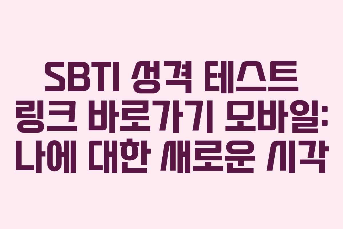 SBTI 성격 테스트 링크 바로가기 모바일: 나에 대한 새로운 시각